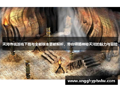 天河传说游戏下载与全新版本更新解析，带你领略神秘天河的魅力与冒险